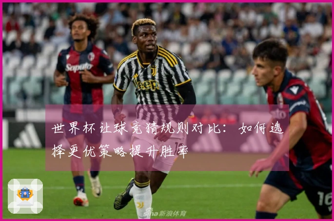 世界杯让球竞猜规则对比：如何选择更优策略提升胜率