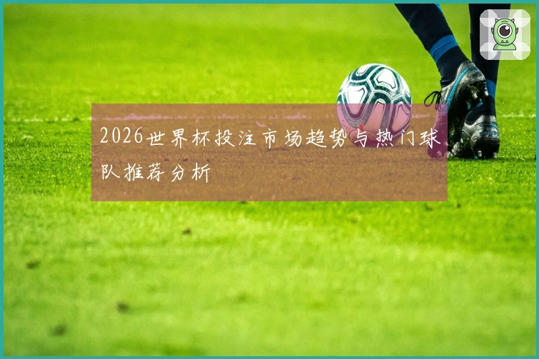 2026世界杯投注市场趋势与热门球队推荐分析