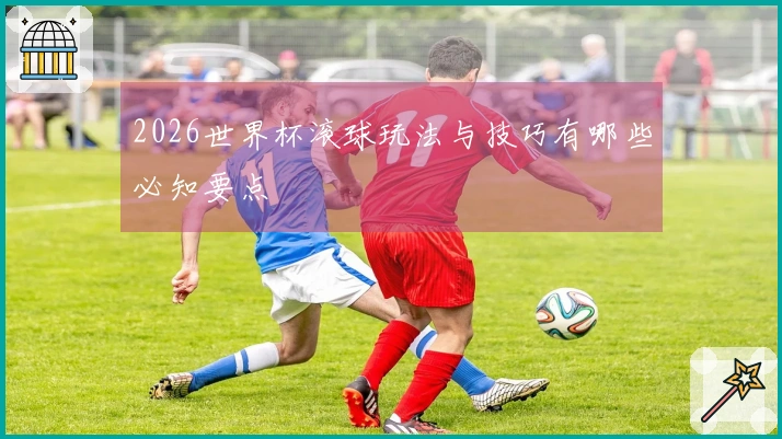 2026世界杯滚球玩法与技巧有哪些必知要点