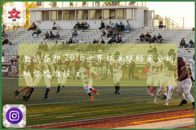 激战在即 2026世界杯滚球赔率分析助你精准投注