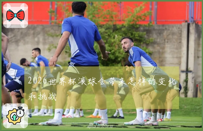 2026世界杯滚球会带来怎样的变化和挑战