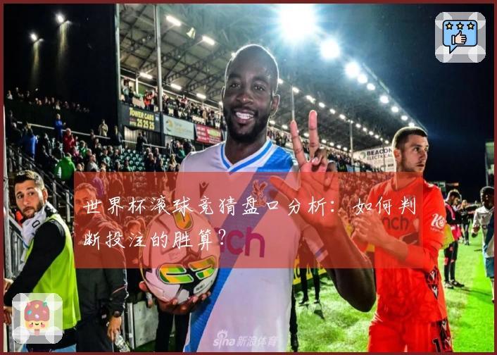 世界杯滚球竞猜盘口分析：如何判断投注的胜算？