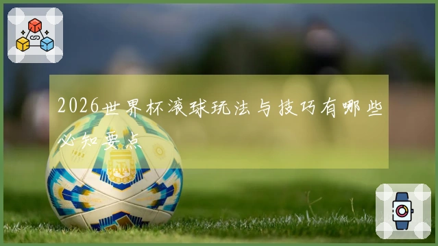 2026世界杯滚球玩法与技巧有哪些必知要点