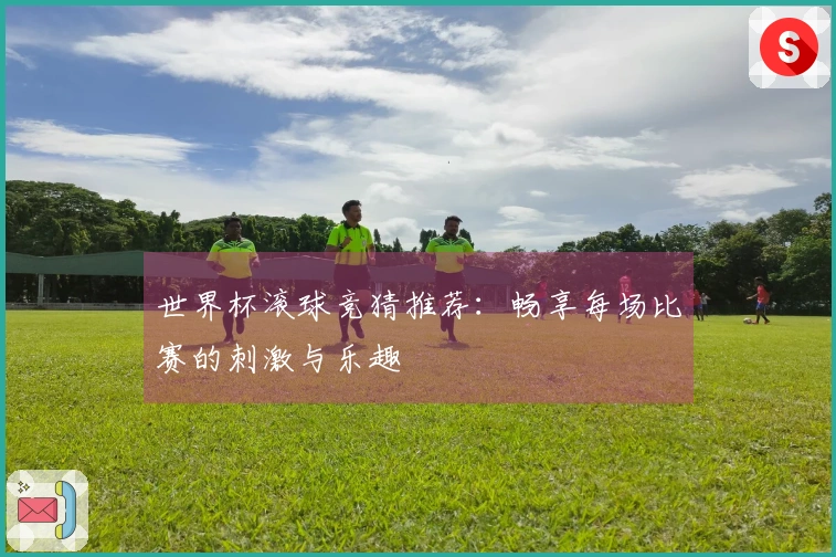 世界杯滚球竞猜推荐：畅享每场比赛的刺激与乐趣