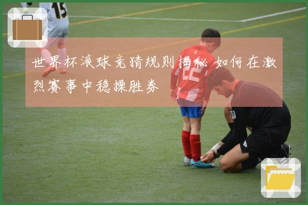 世界杯滚球竞猜规则揭秘 如何在激烈赛事中稳操胜券
