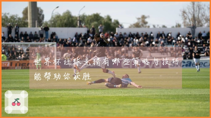 世界杯让球竞猜有哪些策略与技巧能帮助你获胜