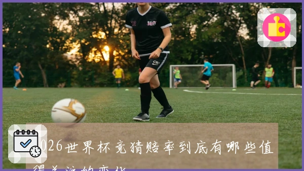 2026世界杯竞猜赔率到底有哪些值得关注的变化