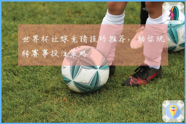 世界杯让球竞猜技巧推荐，助你玩转赛事投注策略
