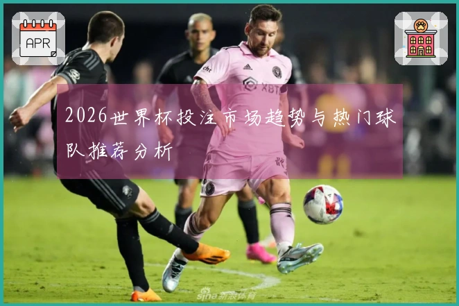 2026世界杯投注市场趋势与热门球队推荐分析