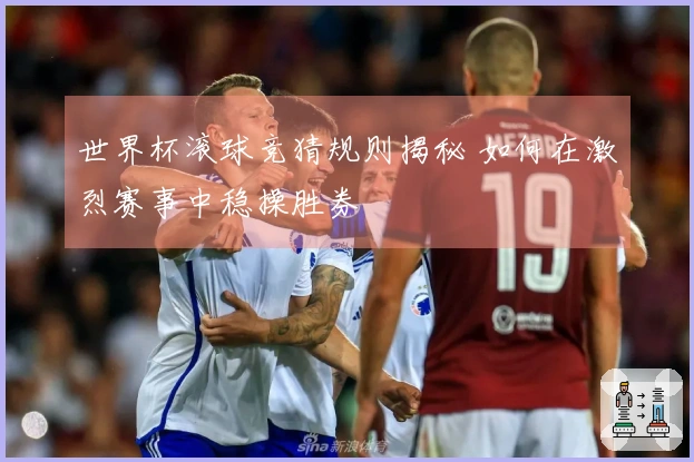 世界杯滚球竞猜规则揭秘 如何在激烈赛事中稳操胜券