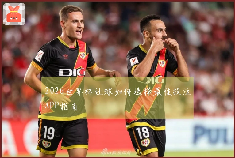 2026世界杯让球如何选择最佳投注APP指南
