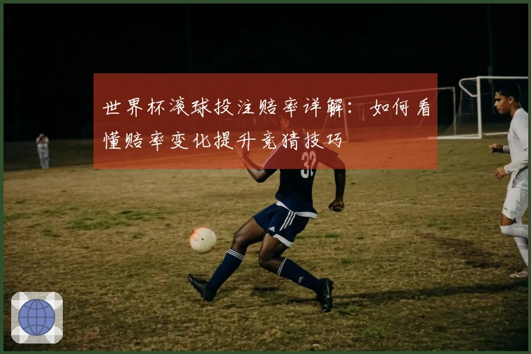 世界杯滚球投注赔率详解：如何看懂赔率变化提升竞猜技巧