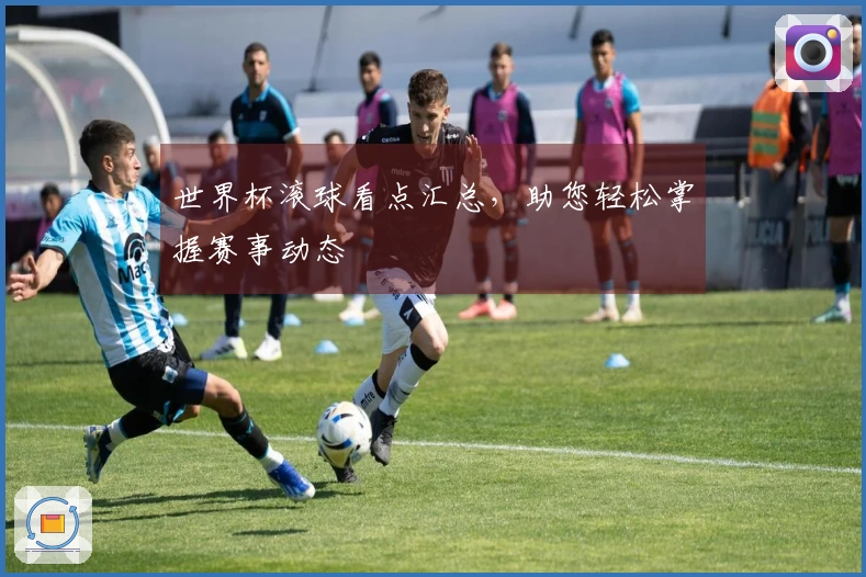 世界杯滚球看点汇总，助您轻松掌握赛事动态