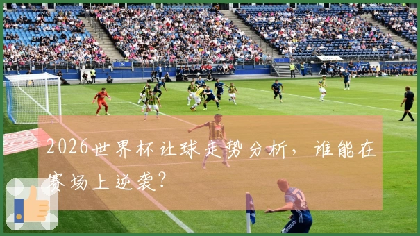 2026世界杯让球走势分析，谁能在赛场上逆袭？