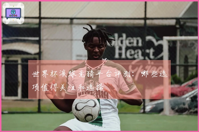 世界杯滚球竞猜平台评测：哪些选项值得关注和选择
