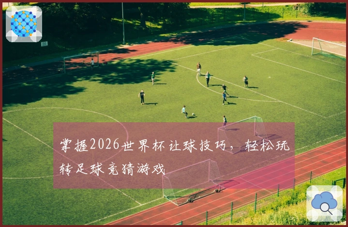 掌握2026世界杯让球技巧，轻松玩转足球竞猜游戏