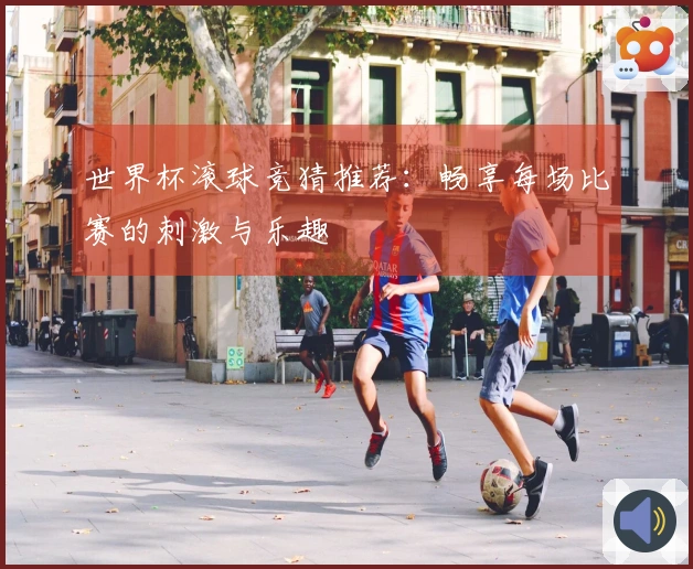 世界杯滚球竞猜推荐：畅享每场比赛的刺激与乐趣