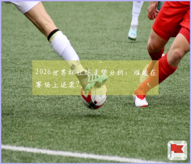 2026世界杯让球走势分析，谁能在赛场上逆袭？