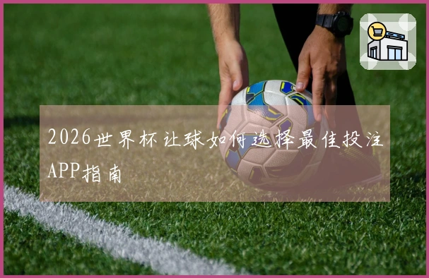 2026世界杯让球如何选择最佳投注APP指南