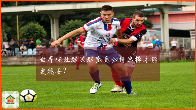 世界杯让球买球究竟如何选择才能更稳妥？