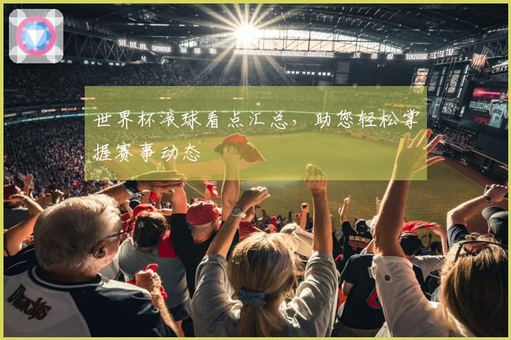 世界杯滚球看点汇总，助您轻松掌握赛事动态